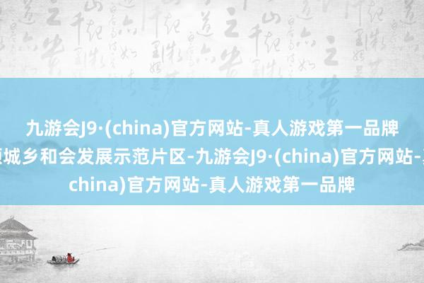 九游会J9·(china)官方网站-真人游戏第一品牌聚力打造党建引颈城乡和会发展示范片区-九游会J9·(china)官方网站-真人游戏第一品牌