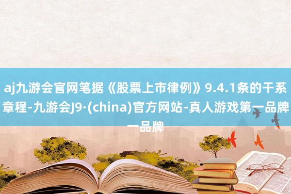 aj九游会官网笔据《股票上市律例》9.4.1条的干系章程-九游会J9·(china)官方网站-真人游戏第一品牌