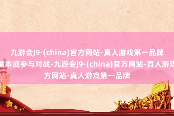 九游会J9·(china)官方网站-真人游戏第一品牌共同挑战副本或参与对战-九游会J9·(china)官方网站-真人游戏第一品牌