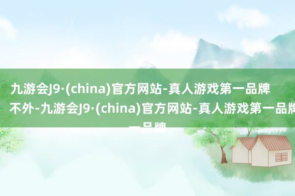 九游会J9·(china)官方网站-真人游戏第一品牌        不外-九游会J9·(china)官方网站-真人游戏第一品牌