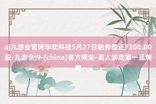 aj九游会官网华软科技5月27日融券偿还7300.00股-九游会J9·(china)官方网站-真人游戏第一品牌