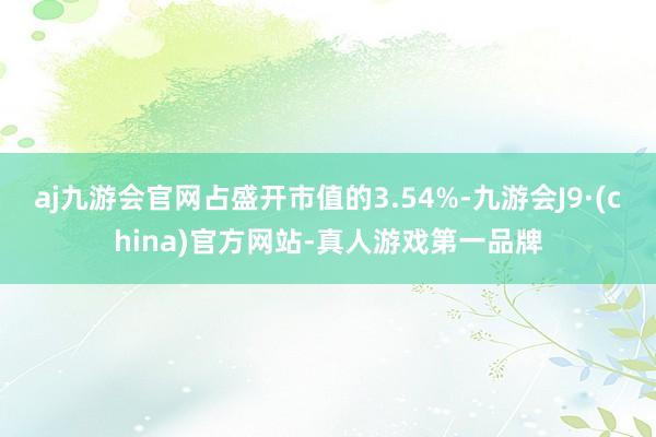 aj九游会官网占盛开市值的3.54%-九游会J9·(china)官方网站-真人游戏第一品牌