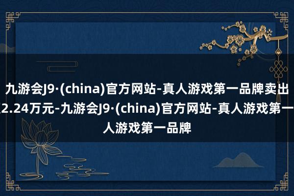 九游会J9·(china)官方网站-真人游戏第一品牌卖出金额2.24万元-九游会J9·(china)官方网站-真人游戏第一品牌