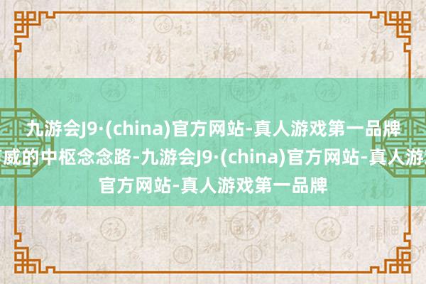 九游会J9·(china)官方网站-真人游戏第一品牌毕竟这套声威的中枢念念路-九游会J9·(china)官方网站-真人游戏第一品牌