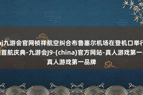 aj九游会官网祯祥航空纠合布鲁塞尔机场在登机口举行轻便首航庆典-九游会J9·(china)官方网站-真人游戏第一品牌