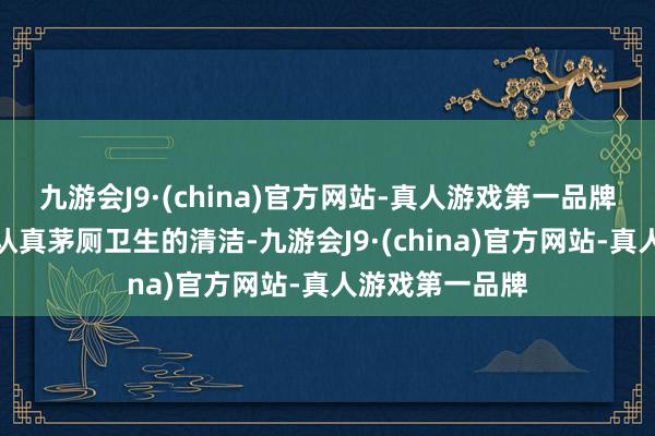 九游会J9·(china)官方网站-真人游戏第一品牌由专东说念主认真茅厕卫生的清洁-九游会J9·(china)官方网站-真人游戏第一品牌