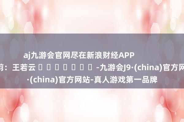 aj九游会官网尽在新浪财经APP            						包袱裁剪：王若云 							-九游会J9·(china)官方网站-真人游戏第一品牌