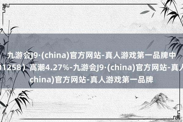 九游会J9·(china)官方网站-真人游戏第一品牌中国有色矿业（01258）高潮4.27%-九游会J9·(china)官方网站-真人游戏第一品牌