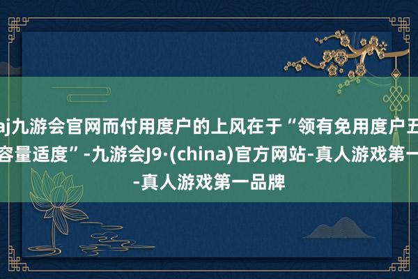 aj九游会官网而付用度户的上风在于“领有免用度户五倍的容量适度”-九游会J9·(china)官方网站-真人游戏第一品牌