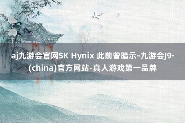 aj九游会官网SK Hynix 此前曾暗示-九游会J9·(china)官方网站-真人游戏第一品牌