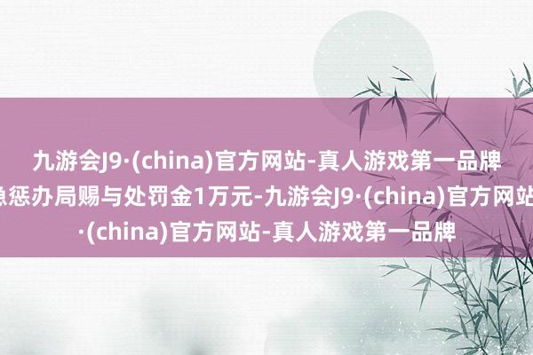 九游会J9·(china)官方网站-真人游戏第一品牌被漳州市龙海区济急惩办局赐与处罚金1万元-九游会J9·(china)官方网站-真人游戏第一品牌