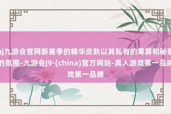 aj九游会官网新赛季的精华皮肤以其私有的筹算和秘要的氛围-九游会J9·(china)官方网站-真人游戏第一品牌