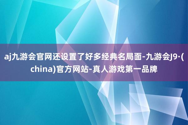 aj九游会官网还设置了好多经典名局面-九游会J9·(china)官方网站-真人游戏第一品牌