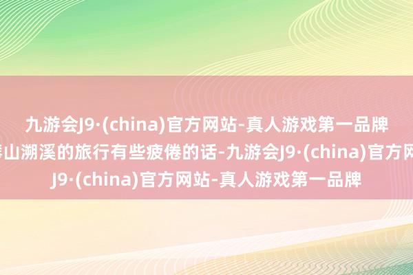 九游会J9·(china)官方网站-真人游戏第一品牌要是你还是对众人化攀山溯溪的旅行有些疲倦的话-九游会J9·(china)官方网站-真人游戏第一品牌