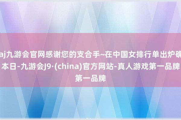 aj九游会官网感谢您的支合手~在中国女排行单出炉确本日-九游会J9·(china)官方网站-真人游戏第一品牌