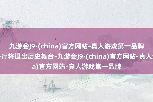 九游会J9·(china)官方网站-真人游戏第一品牌有些神器装备行将退出历史舞台-九游会J9·(china)官方网站-真人游戏第一品牌