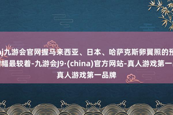 aj九游会官网握马来西亚、日本、哈萨克斯卵翼照的预订增幅最较着-九游会J9·(china)官方网站-真人游戏第一品牌