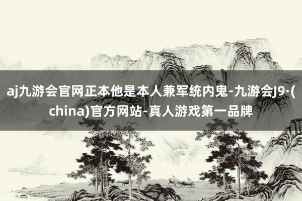 aj九游会官网正本他是本人兼军统内鬼-九游会J9·(china)官方网站-真人游戏第一品牌