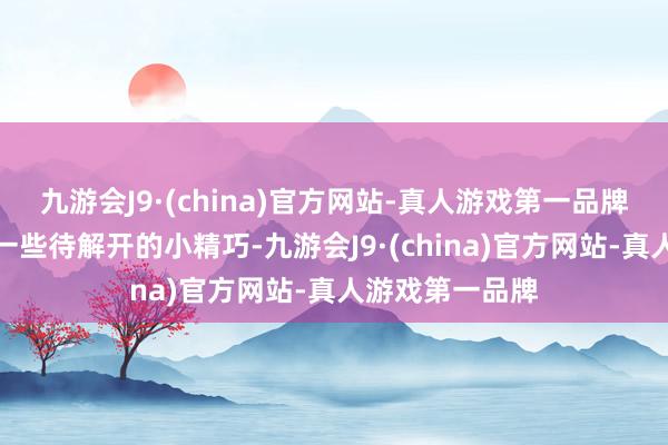 九游会J9·(china)官方网站-真人游戏第一品牌玩家不错探索一些待解开的小精巧-九游会J9·(china)官方网站-真人游戏第一品牌