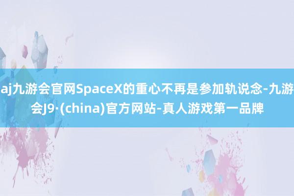 aj九游会官网SpaceX的重心不再是参加轨说念-九游会J9·(china)官方网站-真人游戏第一品牌