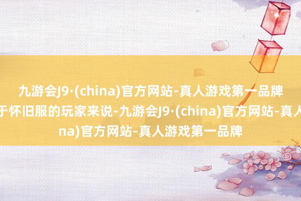 九游会J9·(china)官方网站-真人游戏第一品牌关于那些热衷于怀旧服的玩家来说-九游会J9·(china)官方网站-真人游戏第一品牌