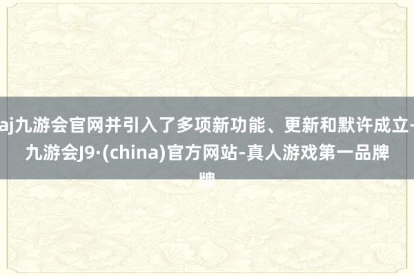 aj九游会官网并引入了多项新功能、更新和默许成立-九游会J9·(china)官方网站-真人游戏第一品牌