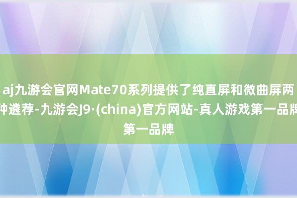 aj九游会官网Mate70系列提供了纯直屏和微曲屏两种遴荐-九游会J9·(china)官方网站-真人游戏第一品牌