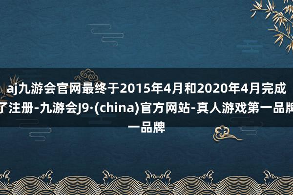 aj九游会官网最终于2015年4月和2020年4月完成了注册-九游会J9·(china)官方网站-真人游戏第一品牌