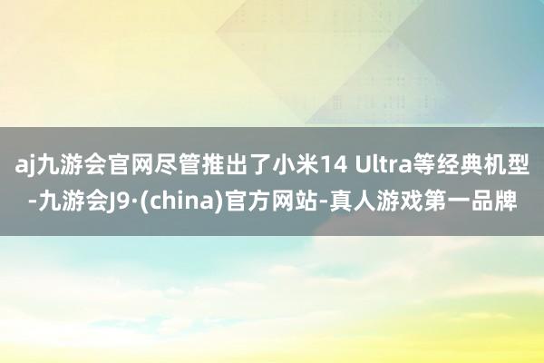 aj九游会官网尽管推出了小米14 Ultra等经典机型-九游会J9·(china)官方网站-真人游戏第一品牌