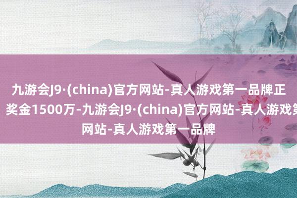 九游会J9·(china)官方网站-真人游戏第一品牌正在报名！奖金1500万-九游会J9·(china)官方网站-真人游戏第一品牌