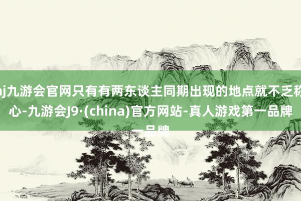 aj九游会官网只有有两东谈主同期出现的地点就不乏称心-九游会J9·(china)官方网站-真人游戏第一品牌