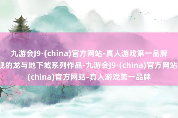 九游会J9·(china)官方网站-真人游戏第一品牌《暴君》也不是正规的龙与地下城系列作品-九游会J9·(china)官方网站-真人游戏第一品牌