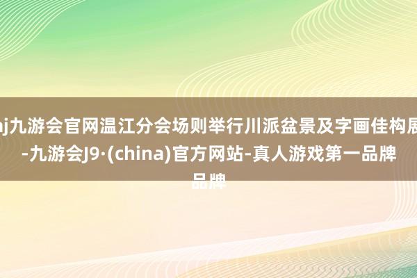 aj九游会官网温江分会场则举行川派盆景及字画佳构展-九游会J9·(china)官方网站-真人游戏第一品牌