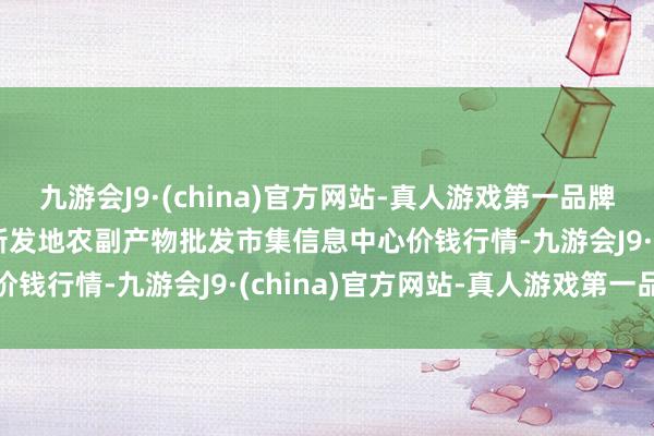 九游会J9·(china)官方网站-真人游戏第一品牌2024年6月10日北京新发地农副产物批发市集信息中心价钱行情-九游会J9·(china)官方网站-真人游戏第一品牌