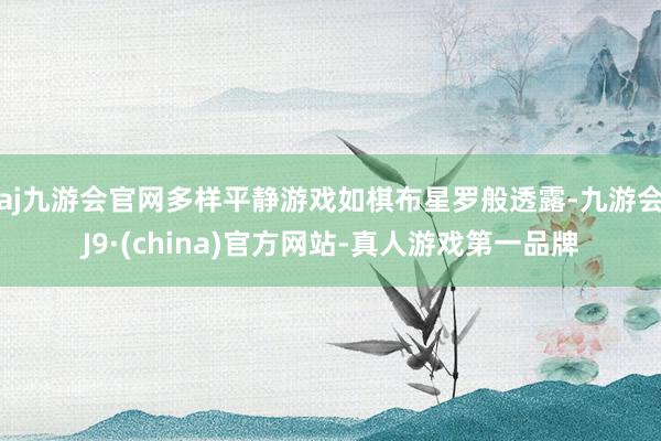 aj九游会官网多样平静游戏如棋布星罗般透露-九游会J9·(china)官方网站-真人游戏第一品牌