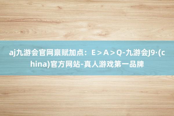 aj九游会官网禀赋加点：E＞A＞Q-九游会J9·(china)官方网站-真人游戏第一品牌