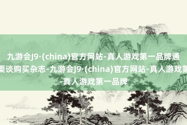 九游会J9·(china)官方网站-真人游戏第一品牌通过国外渠谈购买杂志-九游会J9·(china)官方网站-真人游戏第一品牌