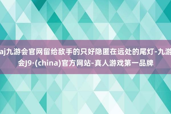 aj九游会官网留给敌手的只好隐匿在远处的尾灯-九游会J9·(china)官方网站-真人游戏第一品牌