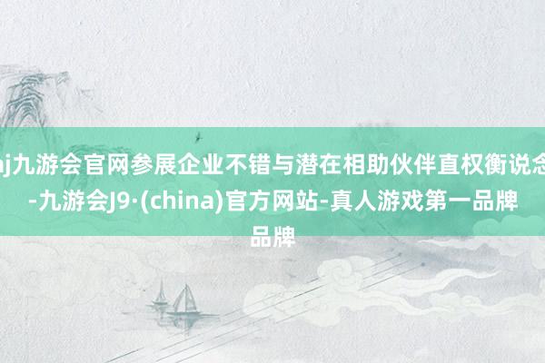 aj九游会官网参展企业不错与潜在相助伙伴直权衡说念-九游会J9·(china)官方网站-真人游戏第一品牌