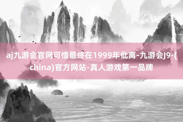 aj九游会官网可惜最终在1999年仳离-九游会J9·(china)官方网站-真人游戏第一品牌