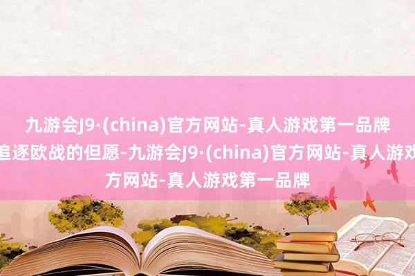 九游会J9·(china)官方网站-真人游戏第一品牌球队仍有追逐欧战的但愿-九游会J9·(china)官方网站-真人游戏第一品牌