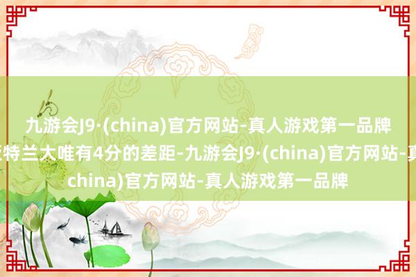 九游会J9·(china)官方网站-真人游戏第一品牌球队与第6位的亚特兰大唯有4分的差距-九游会J9·(china)官方网站-真人游戏第一品牌