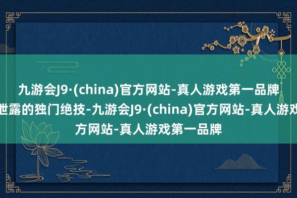 九游会J9·(china)官方网站-真人游戏第一品牌已经潜入泄露的独门绝技-九游会J9·(china)官方网站-真人游戏第一品牌