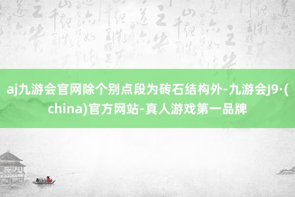 aj九游会官网除个别点段为砖石结构外-九游会J9·(china)官方网站-真人游戏第一品牌