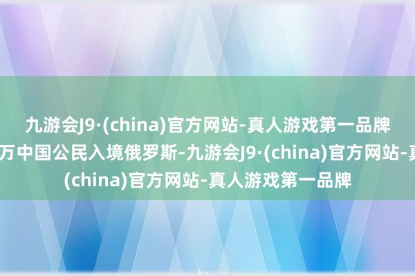 九游会J9·(china)官方网站-真人游戏第一品牌10个月内约有14万中国公民入境俄罗斯-九游会J9·(china)官方网站-真人游戏第一品牌