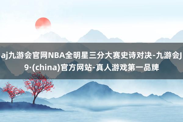 aj九游会官网NBA全明星三分大赛史诗对决-九游会J9·(china)官方网站-真人游戏第一品牌