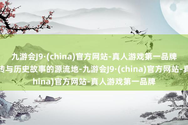 九游会J9·(china)官方网站-真人游戏第一品牌更是大宗迂腐外传与历史故事的源流地-九游会J9·(china)官方网站-真人游戏第一品牌