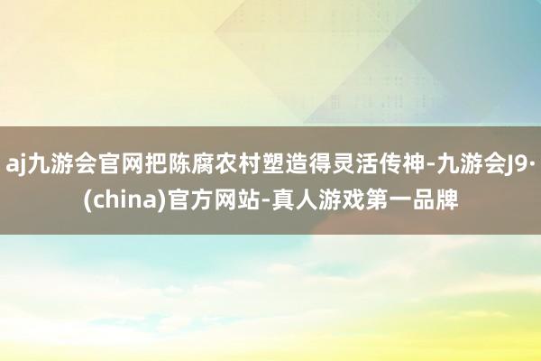 aj九游会官网把陈腐农村塑造得灵活传神-九游会J9·(china)官方网站-真人游戏第一品牌