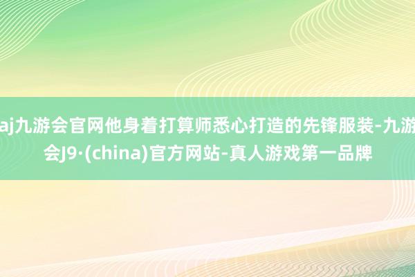 aj九游会官网他身着打算师悉心打造的先锋服装-九游会J9·(china)官方网站-真人游戏第一品牌