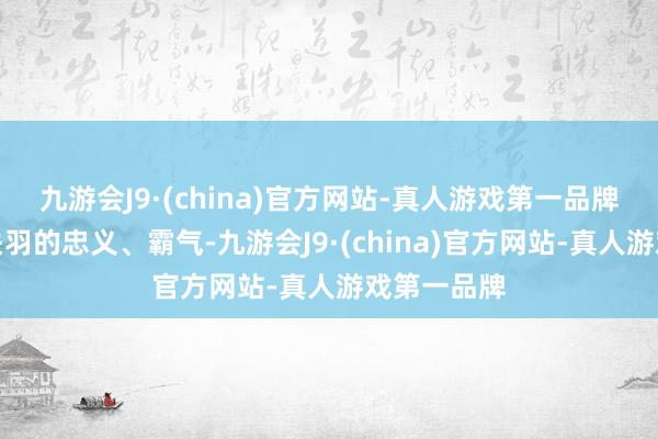 九游会J9·(china)官方网站-真人游戏第一品牌既展现了关羽的忠义、霸气-九游会J9·(china)官方网站-真人游戏第一品牌